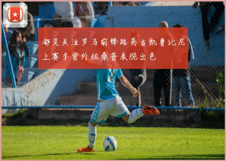 都灵关注罗马前锋路易吉凯鲁比尼上赛季曾外租桑普表现出色