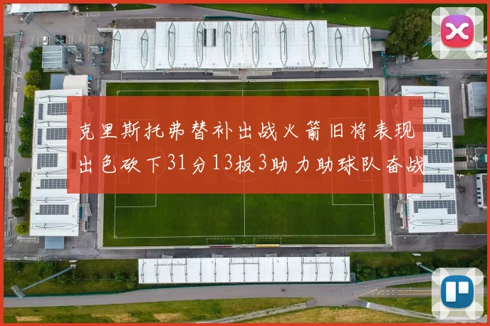 克里斯托弗替补出战火箭旧将表现出色砍下31分13板3助力助球队奋战