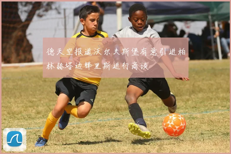 德天空报道沃尔夫斯堡有意引进柏林赫塔边锋里斯进行商谈