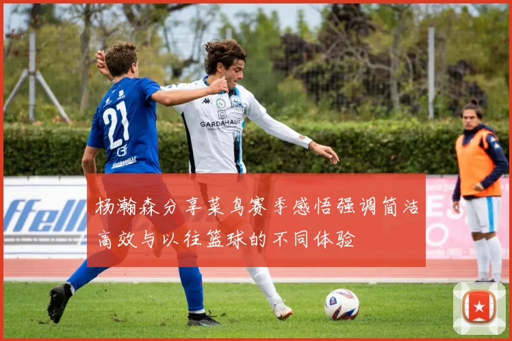 杨瀚森分享菜鸟赛季感悟强调简洁高效与以往篮球的不同体验