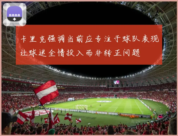 卡里克强调当前应专注于球队表现让球迷全情投入而非转正问题