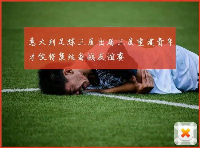 意大利足球三度出局三度重建青年才俊将集结备战友谊赛