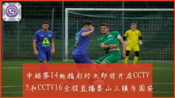 中超第14轮精彩对决即将开启CCTV5和CCTV16全程直播泰山三镇与国安河南之战