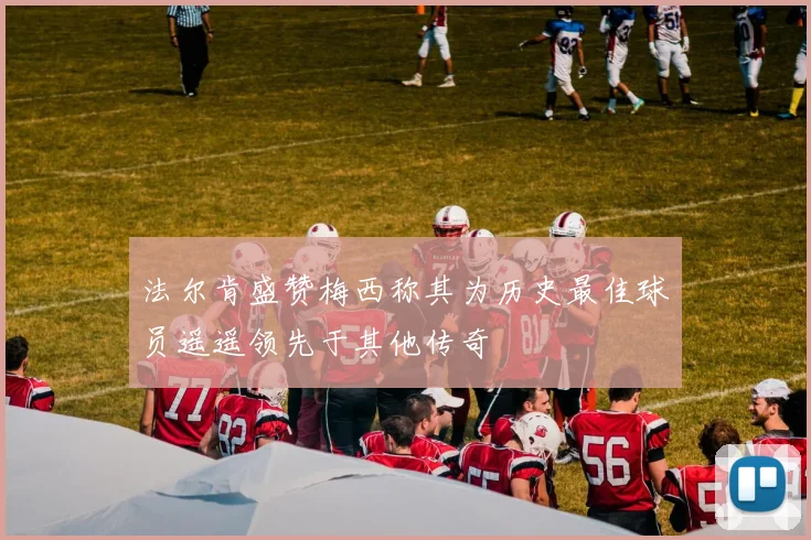 法尔肯盛赞梅西称其为历史最佳球员遥遥领先于其他传奇