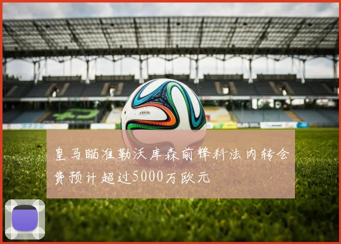 皇马瞄准勒沃库森前锋科法内转会费预计超过5000万欧元