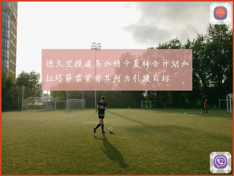 德天空报道乌加特今夏转会计划加拉塔萨雷曾将其列为引援目标