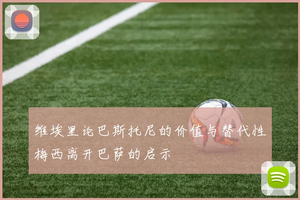 维埃里论巴斯托尼的价值与替代性梅西离开巴萨的启示