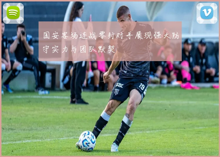 国安客场连战零封对手展现强大防守实力与团队默契