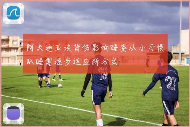 阿夫迪亚谈背伤影响睡姿从小习惯趴睡需逐步适应新方式