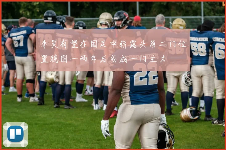 李昊有望在国足中崭露头角二门位置稳固一两年后或成一门主力