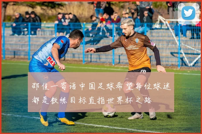 邵佳一寄语中国足球希望每位球迷都是教练目标直指世界杯之路