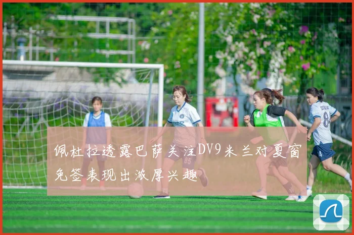 佩杜拉透露巴萨关注DV9米兰对夏窗免签表现出浓厚兴趣