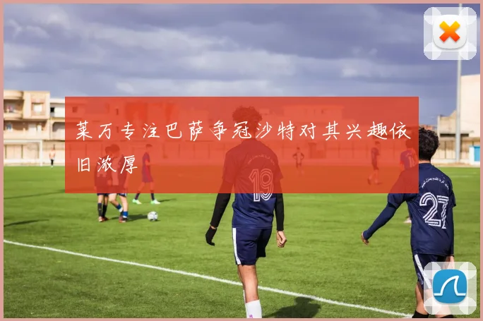 莱万专注巴萨争冠沙特对其兴趣依旧浓厚