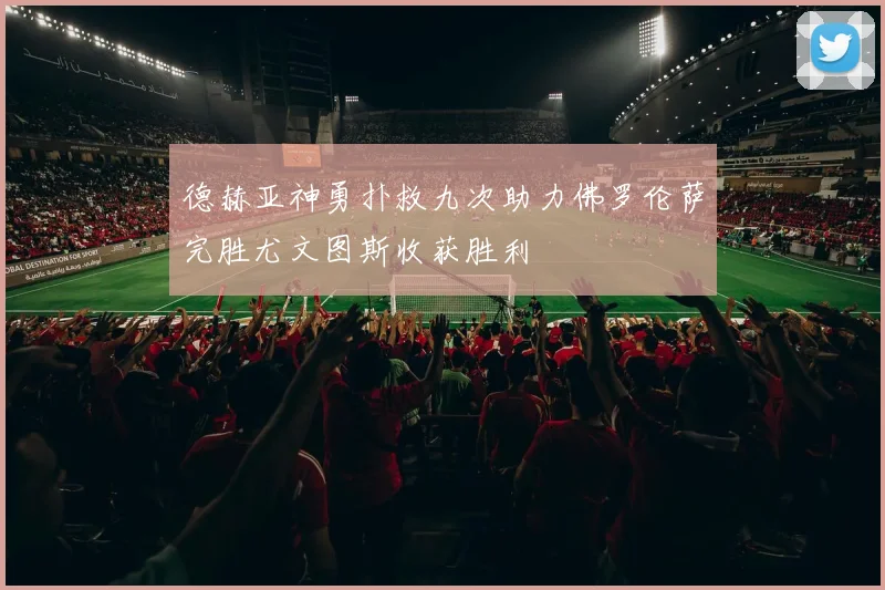 德赫亚神勇扑救九次助力佛罗伦萨完胜尤文图斯收获胜利
