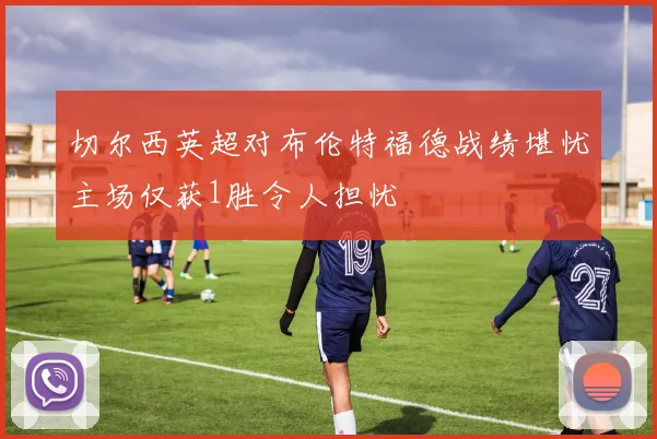 切尔西英超对布伦特福德战绩堪忧主场仅获1胜令人担忧