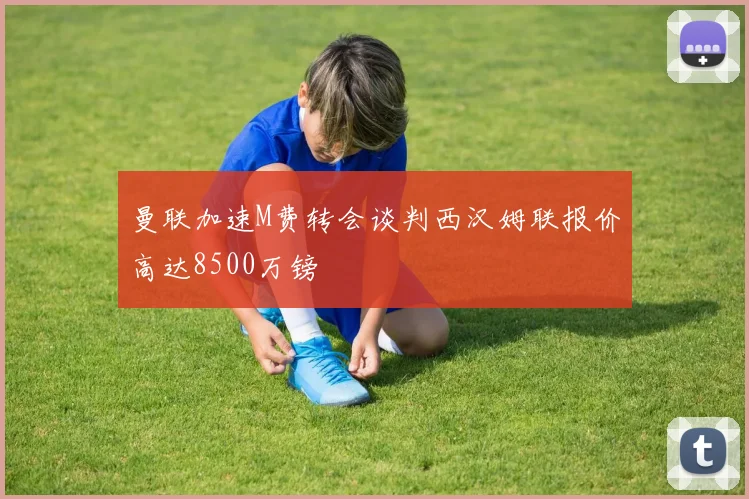 曼联加速M费转会谈判西汉姆联报价高达8500万镑