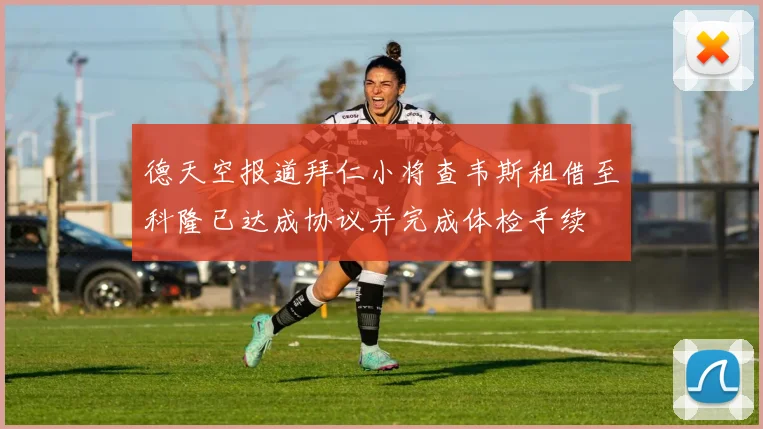 德天空报道拜仁小将查韦斯租借至科隆已达成协议并完成体检手续