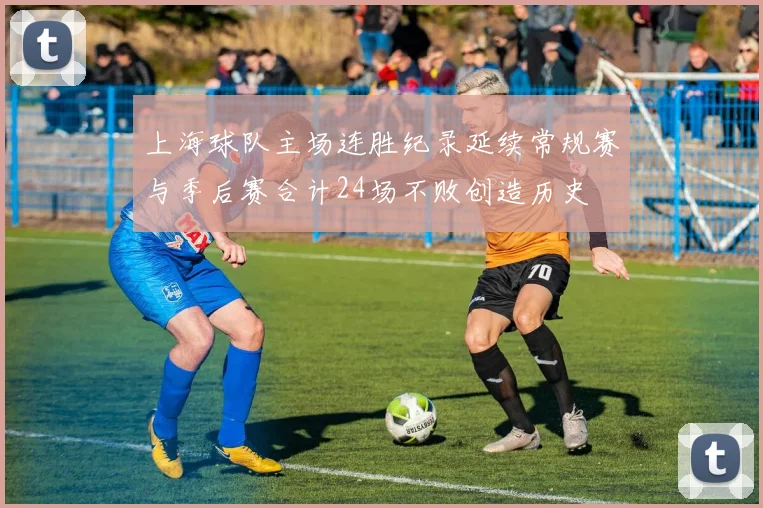 上海球队主场连胜纪录延续常规赛与季后赛合计24场不败创造历史