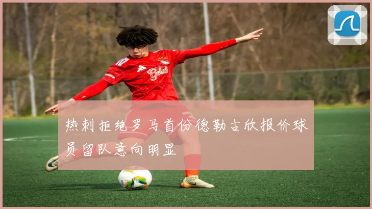热刺拒绝罗马首份德勒古欣报价球员留队意向明显