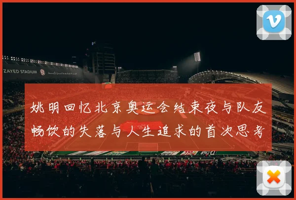 姚明回忆北京奥运会结束夜与队友畅饮的失落与人生追求的首次思考