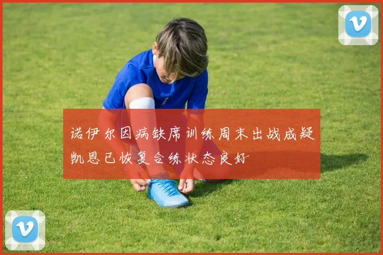 诺伊尔因病缺席训练周末出战成疑凯恩已恢复合练状态良好
