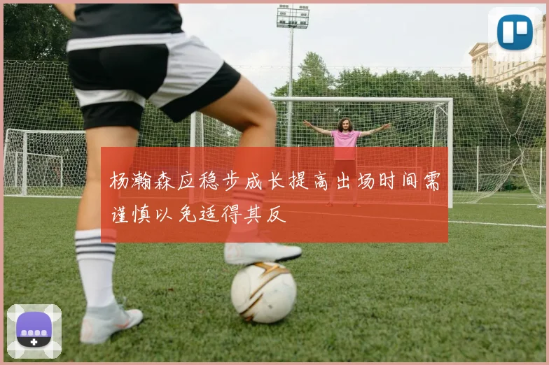 杨瀚森应稳步成长提高出场时间需谨慎以免适得其反