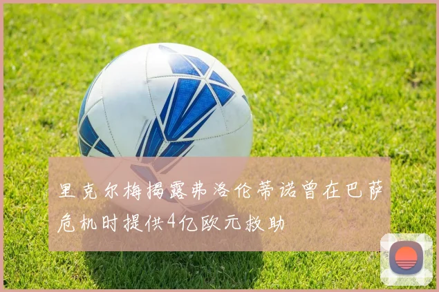 里克尔梅揭露弗洛伦蒂诺曾在巴萨危机时提供4亿欧元救助