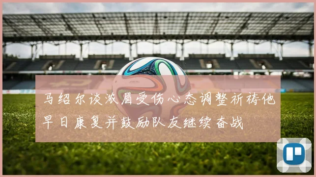 马绍尔谈浓眉受伤心态调整祈祷他早日康复并鼓励队友继续奋战