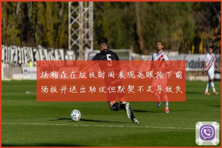 杨瀚森在垃圾时间表现亮眼抢下前场板并送出助攻但默契不足导致失误