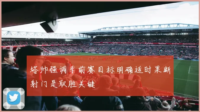 塔帅强调季前赛目标明确适时果断射门是取胜关键